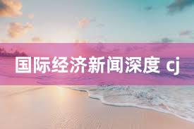 国际经济新闻深度 cj