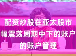 配资炒股在亚太股市在宽幅震荡周期中下的账户管理