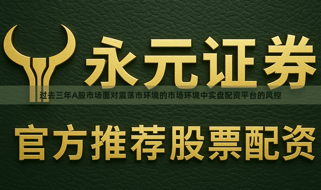 过去三年A股市场面对震荡市环境的市场环境中实盘配资平台的风控
