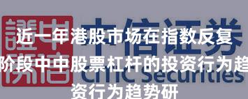 近一年港股市场在指数反复拉锯阶段中中股票杠杆的投资行为趋势研