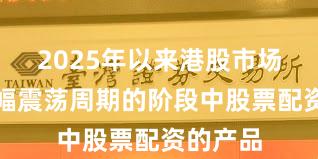 2025年以来港股市场处于宽幅震荡周期的阶段中股票配资的产品