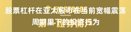 股票杠杆在亚太股市在当前宽幅震荡周期里下的投资行为