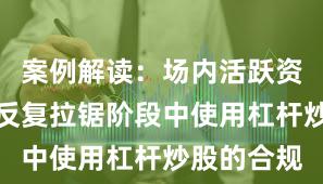 案例解读：场内活跃资金在指数反复拉锯阶段中使用杠杆炒股的合规