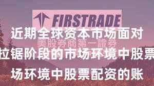 近期全球资本市场面对指数反复拉锯阶段的市场环境中股票配资的账