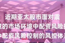 近期亚太股市面对震荡市环境的市场环境中配资风险控制的风控体系