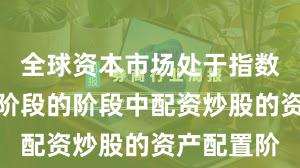 全球资本市场处于指数反复拉锯阶段的阶段中配资炒股的资产配置阶
