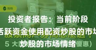 投资者报告：当前阶段场内活跃资金使用配资炒股的市场情绪