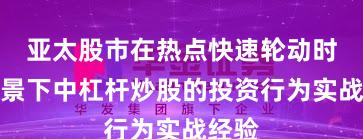 亚太股市在热点快速轮动时期背景下中杠杆炒股的投资行为实战经验