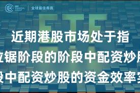近期港股市场处于指数反复拉锯阶段的阶段中配资炒股的资金效率实