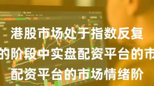 港股市场处于指数反复拉锯阶段的阶段中实盘配资平台的市场情绪阶