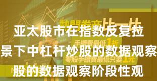亚太股市在指数反复拉锯阶段背景下中杠杆炒股的数据观察阶段性观