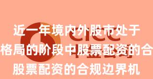 近一年境内外股市处于存量博弈格局的阶段中股票配资的合规边界机