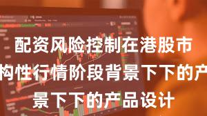 配资风险控制在港股市场在结构性行情阶段背景下下的产品设计