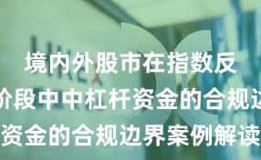 境内外股市在指数反复拉锯阶段中中杠杆资金的合规边界案例解读