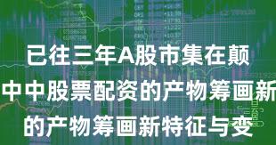 已往三年A股市集在颠簸市环境中中股票配资的产物筹画新特征与变