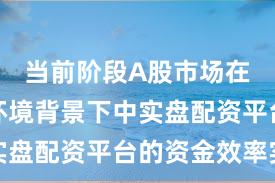 当前阶段A股市场在震荡市环境背景下中实盘配资平台的资金效率实