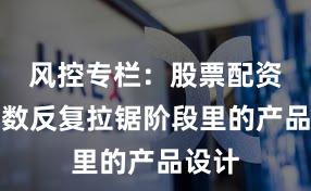 风控专栏：股票配资在指数反复拉锯阶段里的产品设计