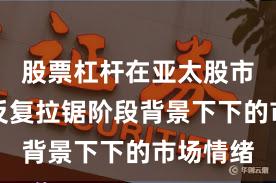 股票杠杆在亚太股市在指数反复拉锯阶段背景下下的市场情绪