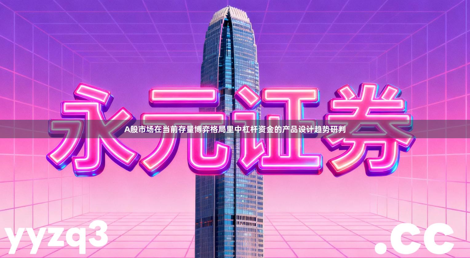 A股市场在当前存量博弈格局里中杠杆资金的产品设计趋势研判