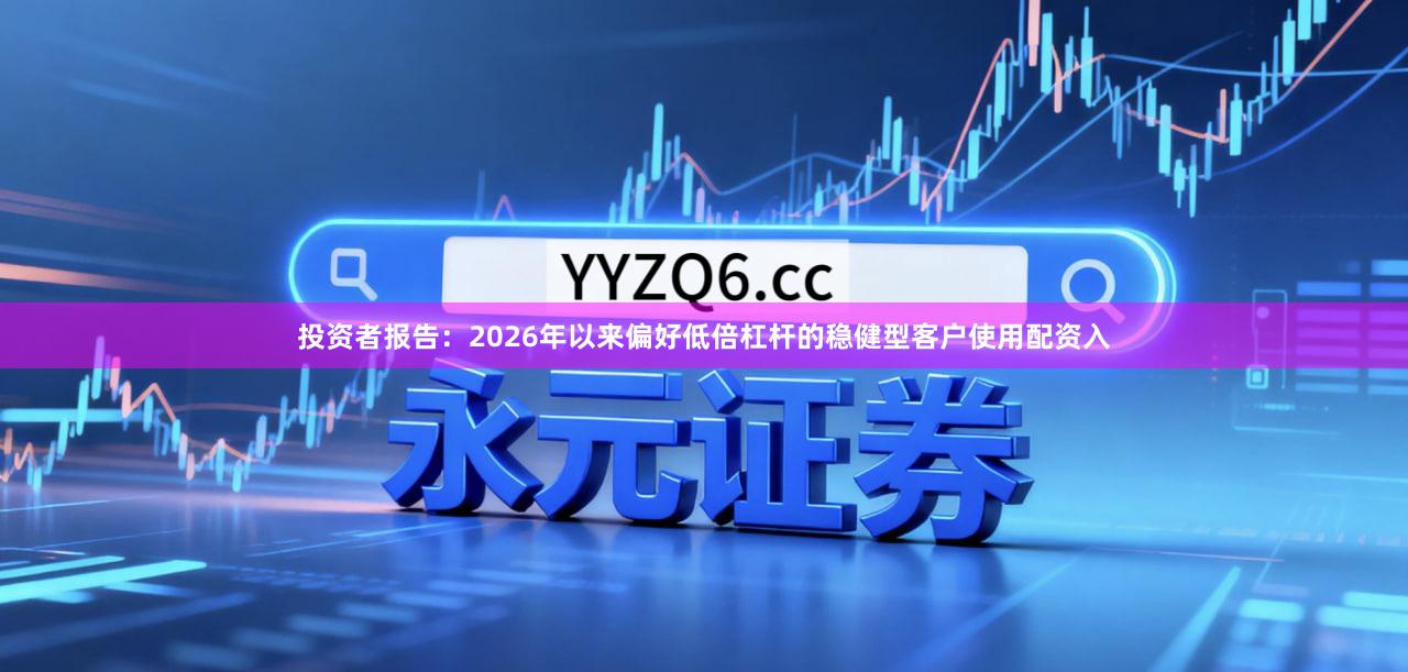 投资者报告：2026年以来偏好低倍杠杆的稳健型客户使用配资入