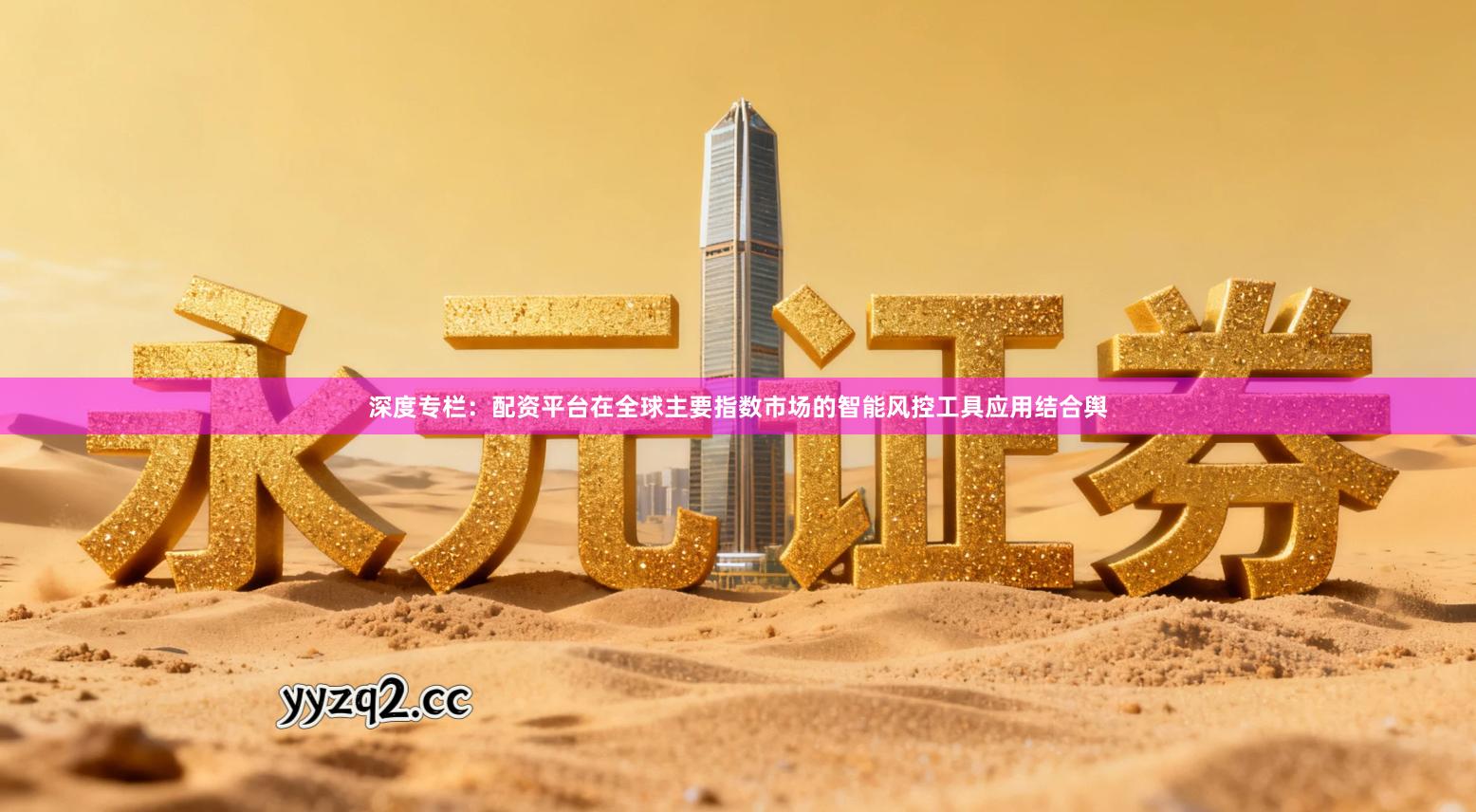 深度专栏：配资平台在全球主要指数市场的智能风控工具应用结合舆