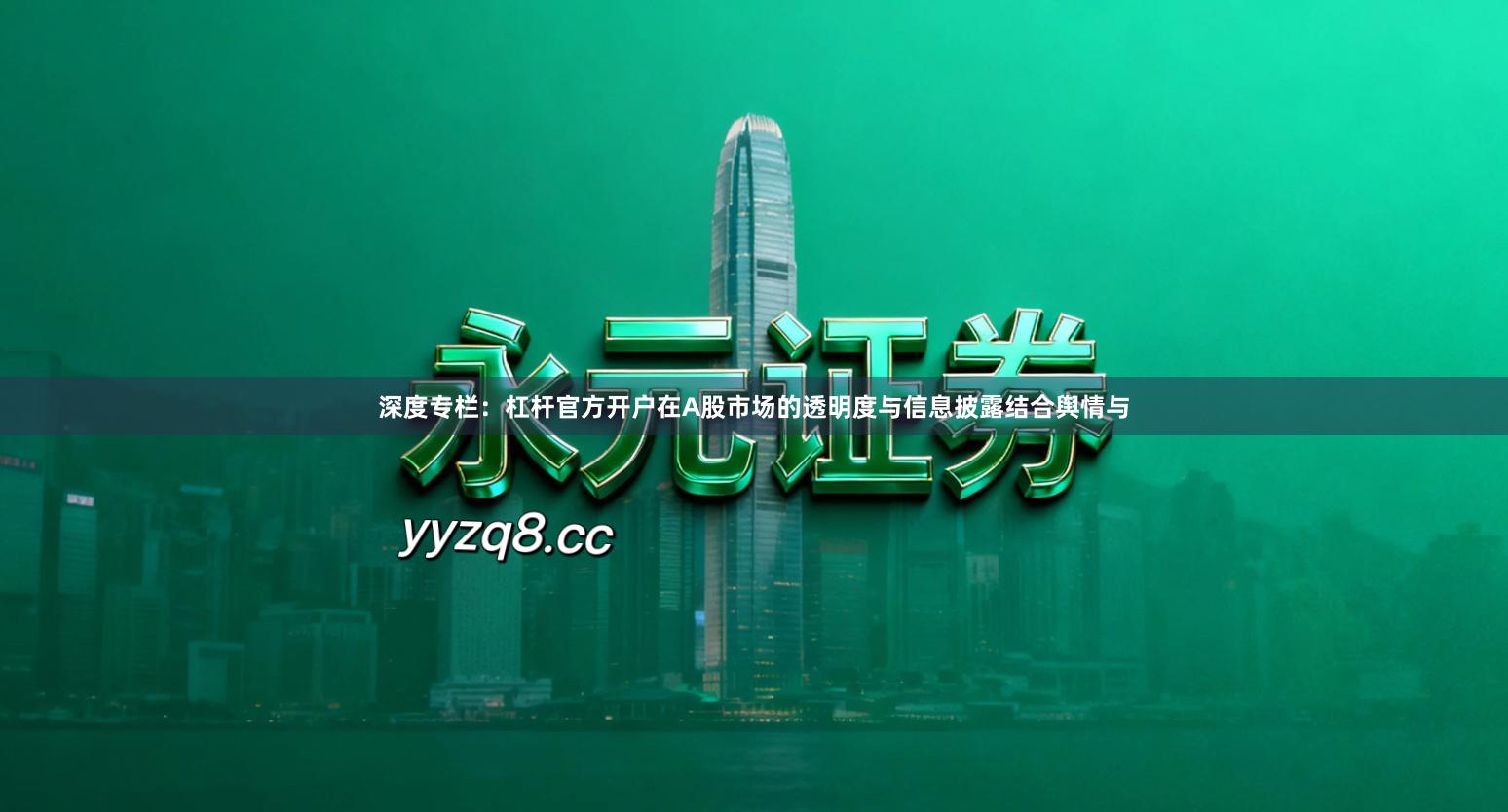 深度专栏：杠杆官方开户在A股市场的透明度与信息披露结合舆情与