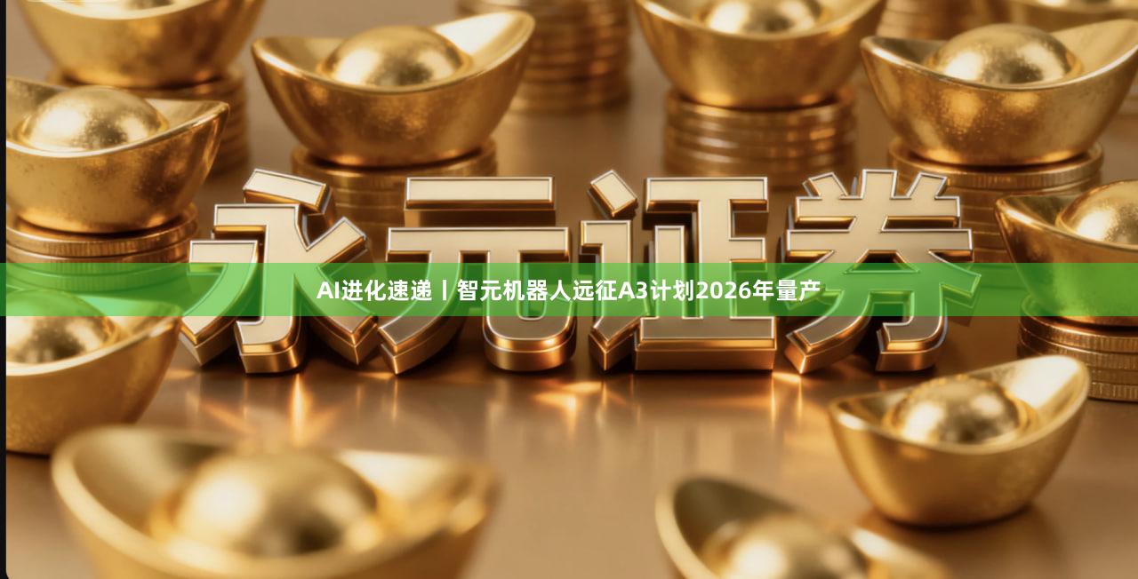 AI进化速递丨智元机器人远征A3计划2026年量产